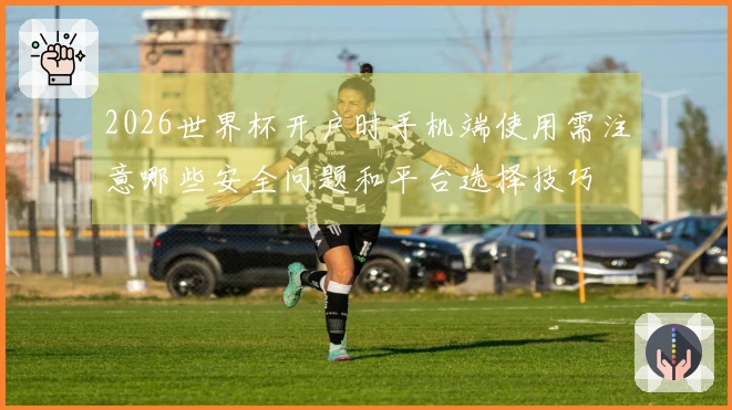 2026世界杯开户时手机端使用需注意哪些安全问题和平台选择技巧