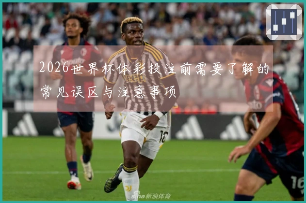 2026世界杯体彩投注前需要了解的常见误区与注意事项
