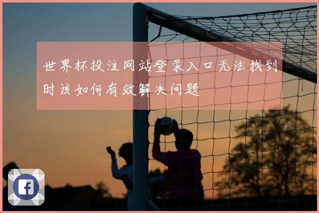 世界杯投注网站登录入口无法找到时该如何有效解决问题