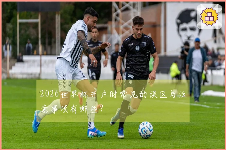2026世界杯开户时常见的误区与注意事项有哪些？
