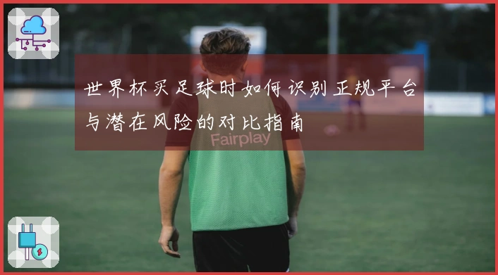 世界杯买足球时如何识别正规平台与潜在风险的对比指南