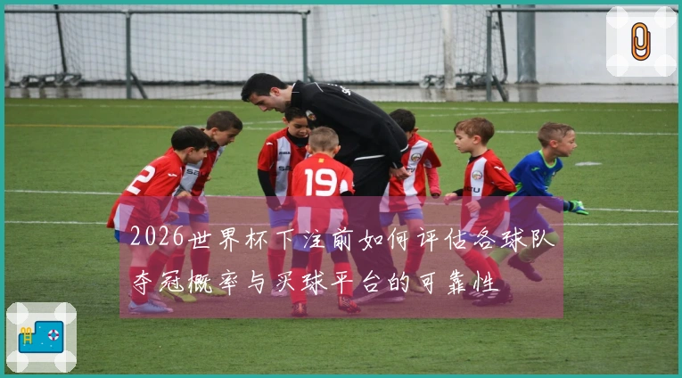 2026世界杯下注前如何评估各球队夺冠概率与买球平台的可靠性