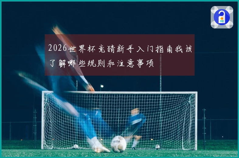 2026世界杯竞猜新手入门指南我该了解哪些规则和注意事项