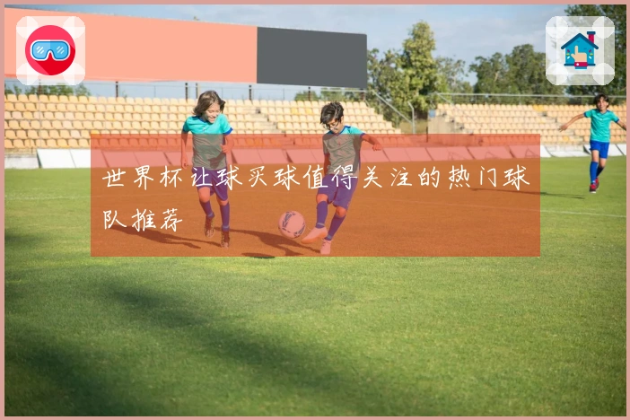 世界杯让球买球值得关注的热门球队推荐