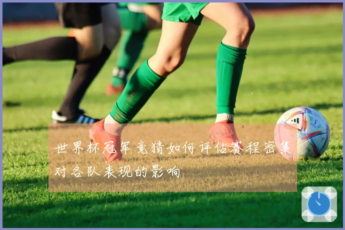 世界杯冠军竞猜如何评估赛程密集对各队表现的影响