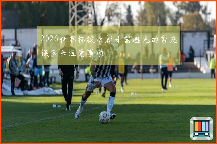 2026世界杯投注新手需避免的常见误区和注意事项