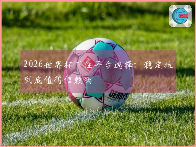 2026世界杯下注平台选择：稳定性到底值得信赖吗
