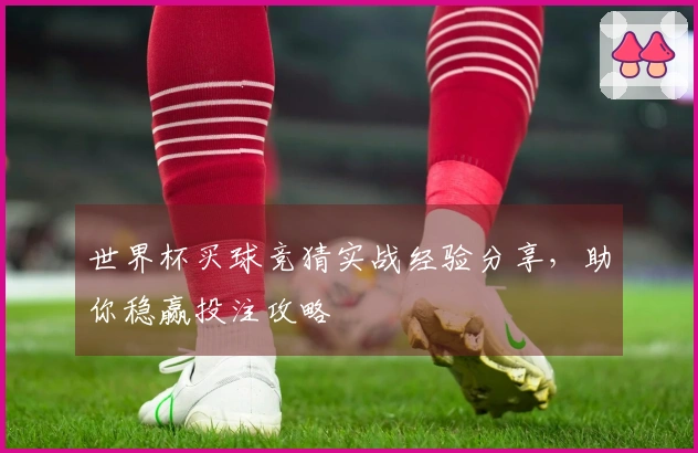 世界杯买球竞猜实战经验分享，助你稳赢投注攻略
