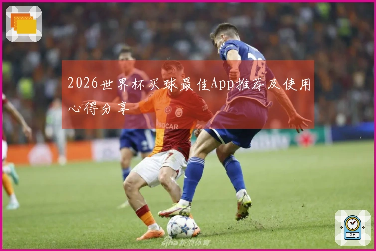 2026世界杯买球最佳App推荐及使用心得分享