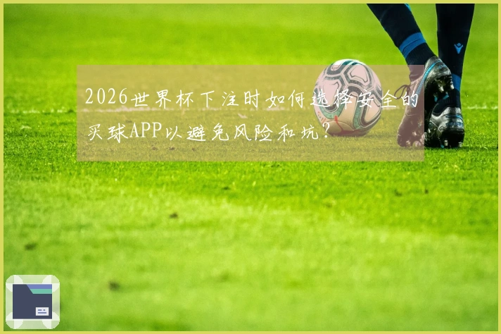 2026世界杯下注时如何选择安全的买球APP以避免风险和坑？