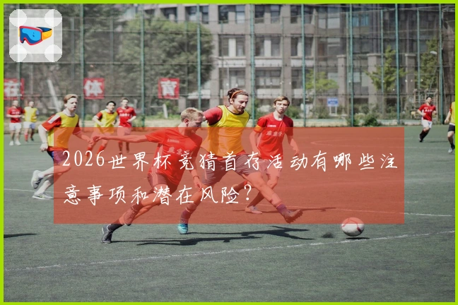 2026世界杯竞猜首存活动有哪些注意事项和潜在风险？