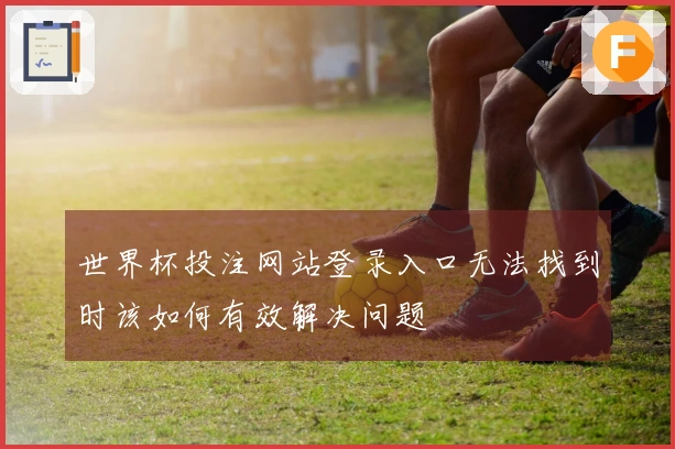 世界杯投注网站登录入口无法找到时该如何有效解决问题