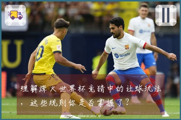 理解烽火世界杯竞猜中的让球玩法，这些规则你是否掌握了？