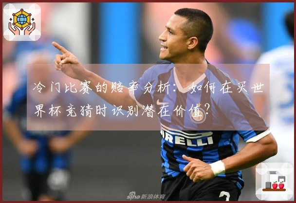 冷门比赛的赔率分析：如何在买世界杯竞猜时识别潜在价值？