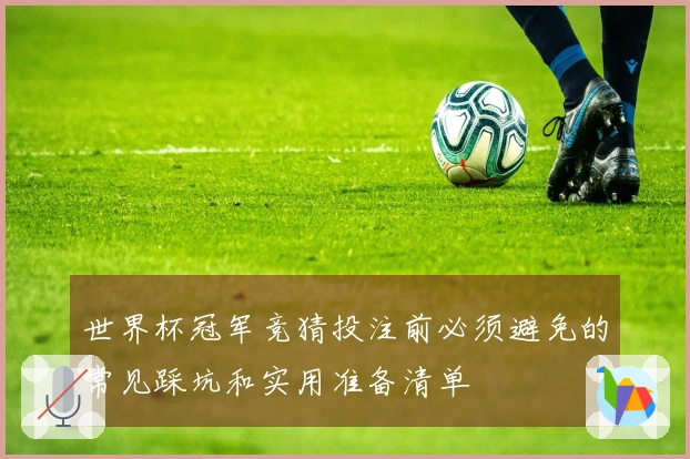 世界杯冠军竞猜投注前必须避免的常见踩坑和实用准备清单
