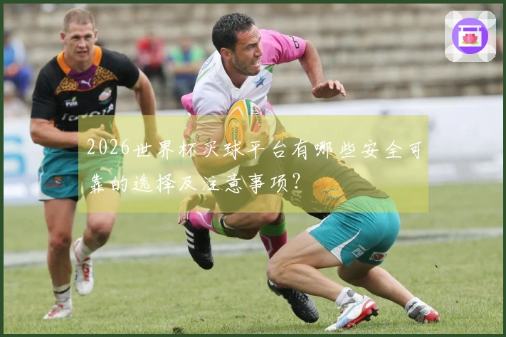 2026世界杯买球平台有哪些安全可靠的选择及注意事项？