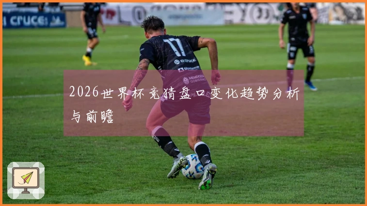 2026世界杯竞猜盘口变化趋势分析与前瞻