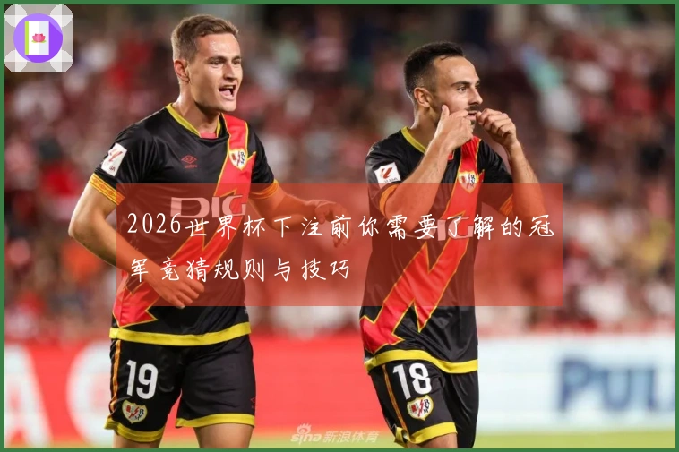 2026世界杯下注前你需要了解的冠军竞猜规则与技巧