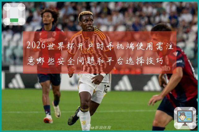 2026世界杯开户时手机端使用需注意哪些安全问题和平台选择技巧