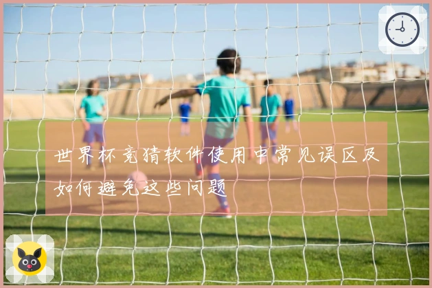 世界杯竞猜软件使用中常见误区及如何避免这些问题