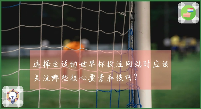 选择合适的世界杯投注网站时应该关注哪些核心要素和技巧？