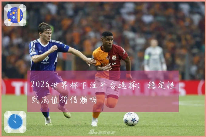 2026世界杯下注平台选择:稳定性到底值得信赖吗