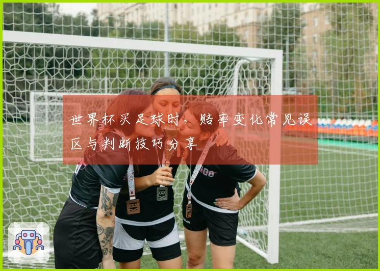 世界杯买足球时，赔率变化常见误区与判断技巧分享