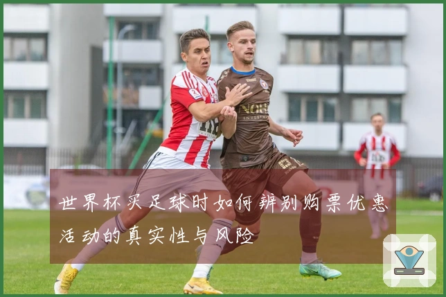 世界杯买足球时如何辨别购票优惠活动的真实性与风险