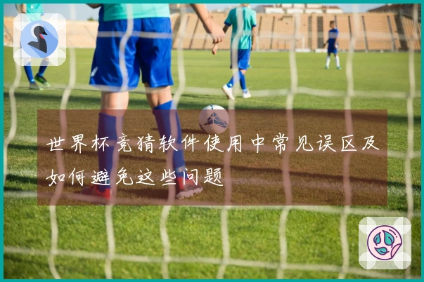 世界杯竞猜软件使用中常见误区及如何避免这些问题