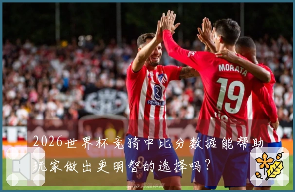 2026世界杯竞猜中比分数据能帮助玩家做出更明智的选择吗？