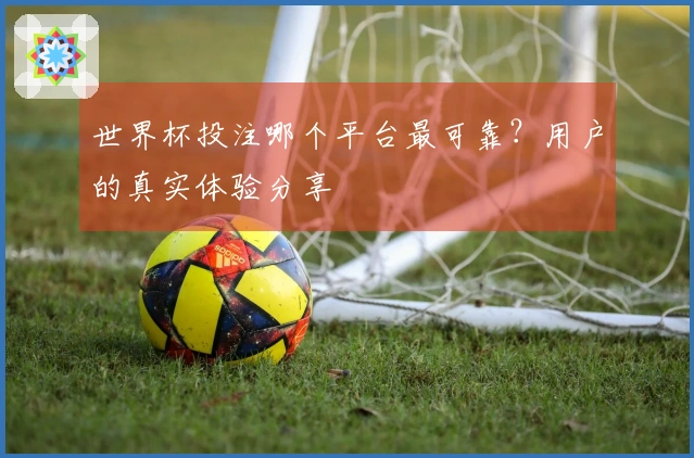 世界杯投注哪个平台最可靠？用户的真实体验分享