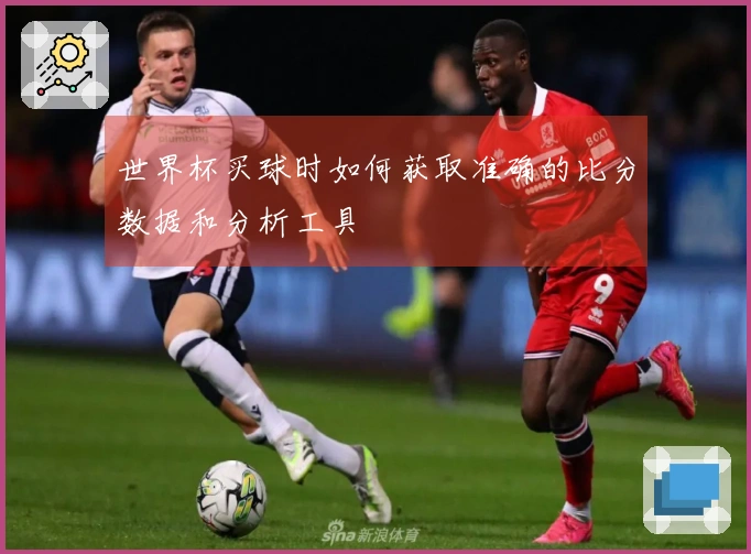 世界杯买球时如何获取准确的比分数据和分析工具
