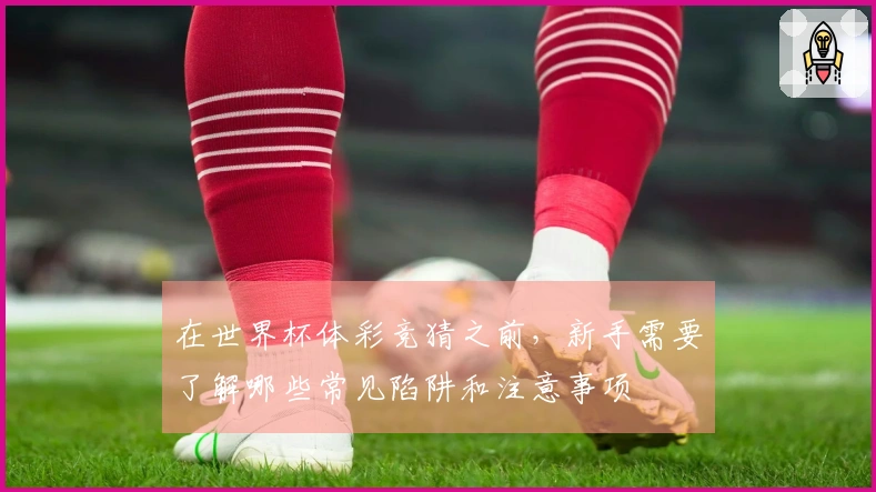 在世界杯体彩竞猜之前，新手需要了解哪些常见陷阱和注意事项