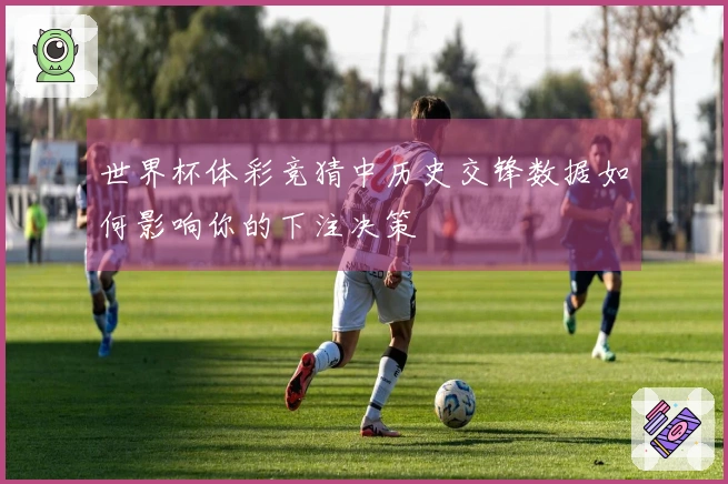 世界杯体彩竞猜中历史交锋数据如何影响你的下注决策