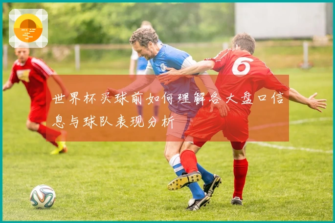 世界杯买球前如何理解各大盘口信息与球队表现分析
