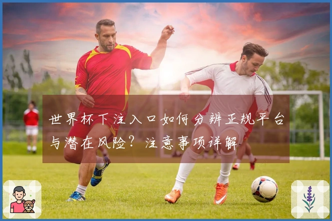 世界杯下注入口如何分辨正规平台与潜在风险?注意事项详解