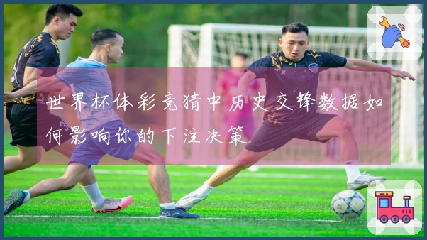 世界杯体彩竞猜中历史交锋数据如何影响你的下注决策