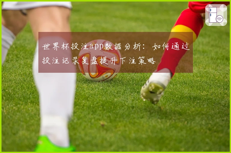 世界杯投注app数据分析：如何通过投注记录复盘提升下注策略