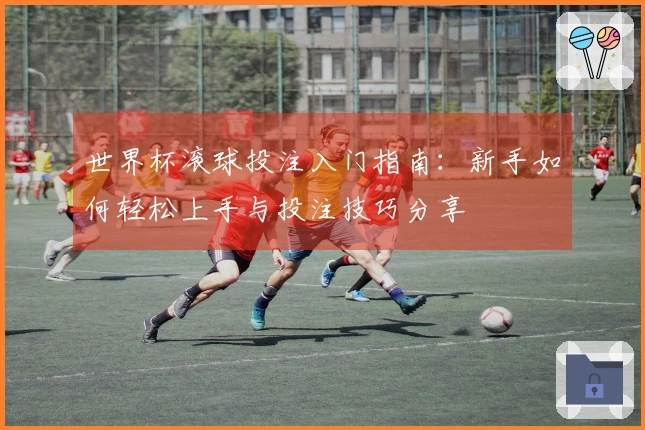 世界杯滚球投注入门指南：新手如何轻松上手与投注技巧分享