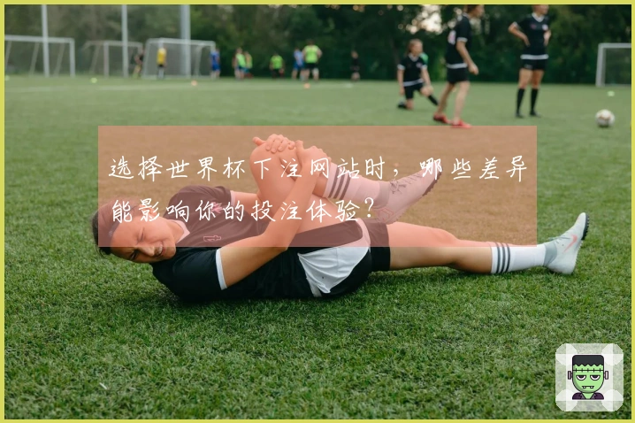 选择世界杯下注网站时，哪些差异能影响你的投注体验？