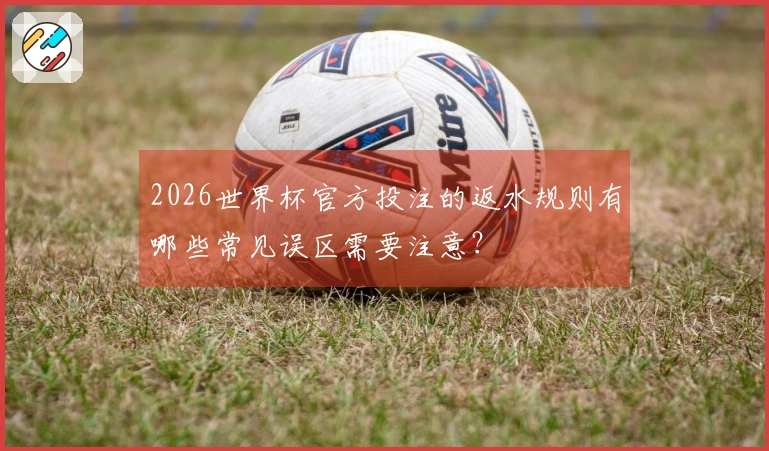 2026世界杯官方投注的返水规则有哪些常见误区需要注意?