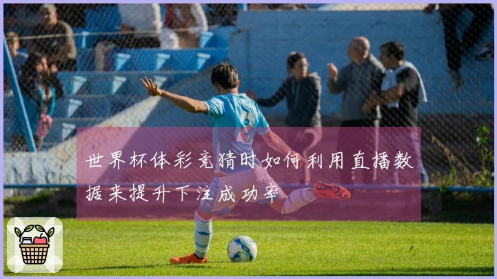 世界杯体彩竞猜时如何利用直播数据来提升下注成功率