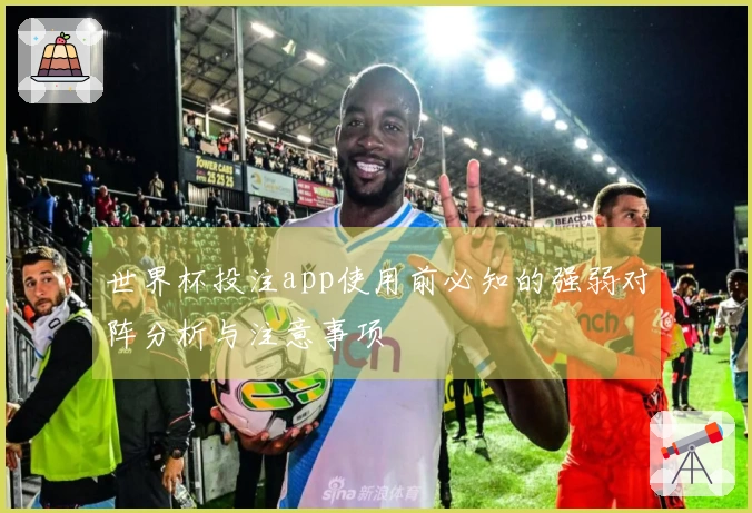 世界杯投注app使用前必知的强弱对阵分析与注意事项