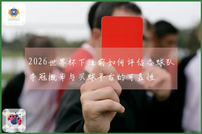 2026世界杯下注前如何评估各球队夺冠概率与买球平台的可靠性