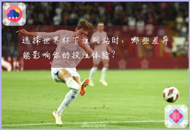 选择世界杯下注网站时,哪些差异能影响你的投注体验?