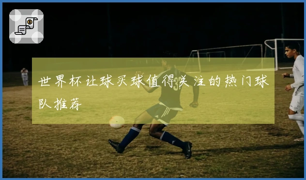 世界杯让球买球值得关注的热门球队推荐
