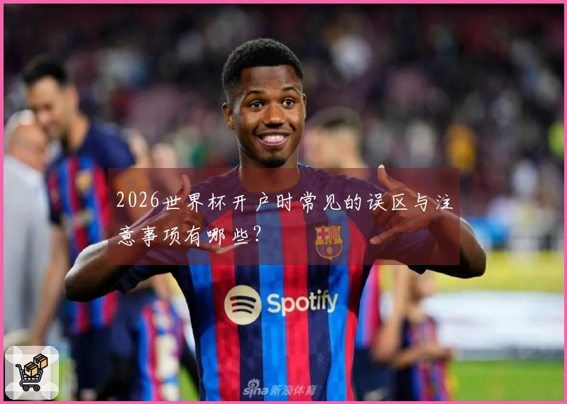 2026世界杯开户时常见的误区与注意事项有哪些？