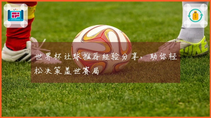 世界杯让球推荐经验分享，助你轻松决策盖世赛局