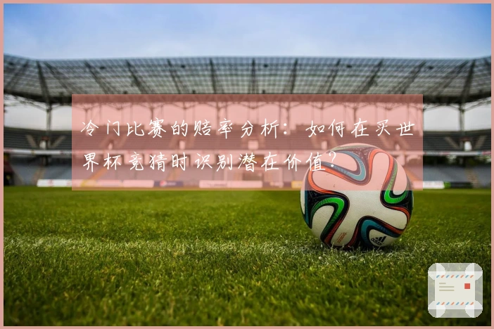 冷门比赛的赔率分析：如何在买世界杯竞猜时识别潜在价值？