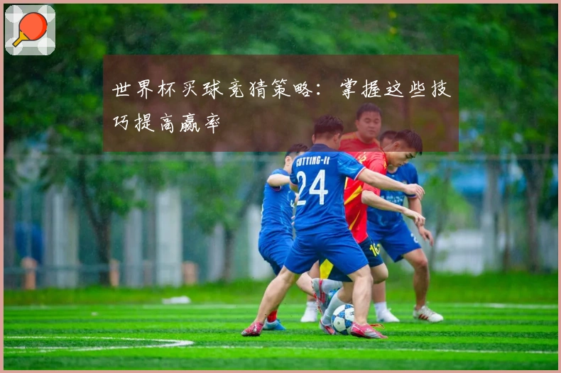 世界杯买球竞猜策略：掌握这些技巧提高赢率